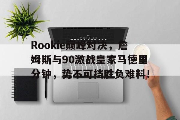 竞技宝-Rookie巅峰对决，詹姆斯与90激战皇家马德里分钟，势不可挡胜负难料！的简单介绍